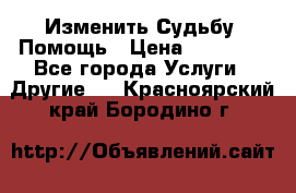 Изменить Судьбу, Помощь › Цена ­ 15 000 - Все города Услуги » Другие   . Красноярский край,Бородино г.